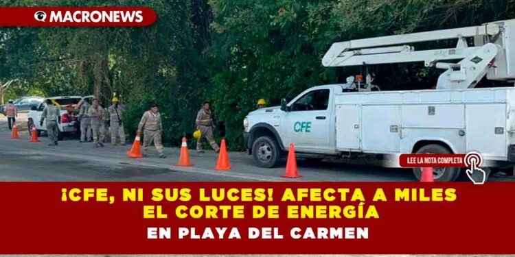 ¡CFE, ni sus luces! Afecta a miles el corte de energía en Playa del Carmen