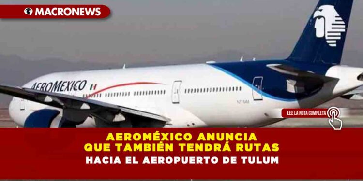 AEROMÉXICO ANUNCIA QUE TAMBIÉN TENDRÁ RUTAS HACIA EL AEROPUERTO DE TULUM