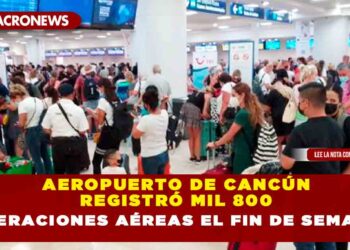 AEROPUERTO DE CANCÚN REGISTRÓ MIL 800 OPERACIONES AÉREAS EL FIN DE SEMANA