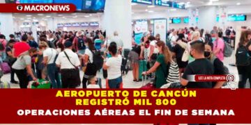 AEROPUERTO DE CANCÚN REGISTRÓ MIL 800 OPERACIONES AÉREAS EL FIN DE SEMANA