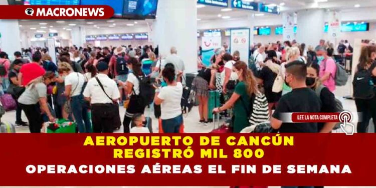 AEROPUERTO DE CANCÚN REGISTRÓ MIL 800 OPERACIONES AÉREAS EL FIN DE SEMANA