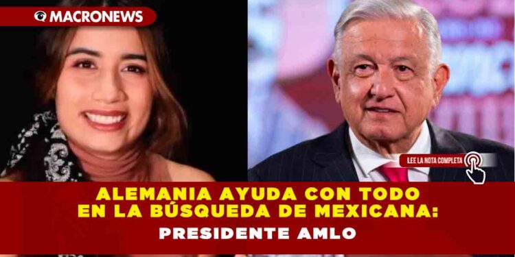 Alemania ayuda con todo en la búsqueda de mexicana: Presidente AMLO