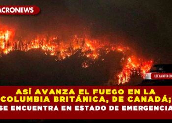Así avanza el fuego en la Columbia Británica, de Canadá; se encuentra en estado de emergencia