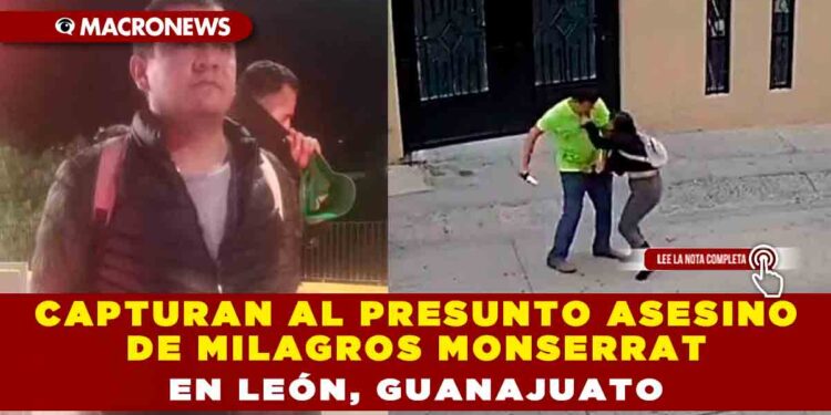 Capturan al presunto asesino de Milagros Monserrat en León, Guanajuato
