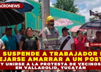 CFE suspende a trabajador por dejarse amarrar a un poste y unirse a la protesta de vecinos en Valladolid, Yucatán