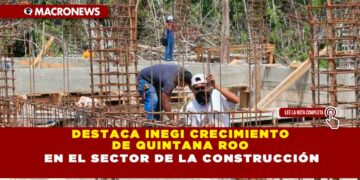 DESTACA INEGI CRECIMIENTO DE QUINTANA ROO EN EL SECTOR DE LA CONSTRUCCIÓN