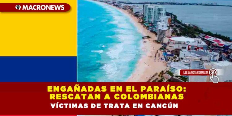 Engañadas en el paraíso: rescatan a colombianas víctimas de trata en Cancún