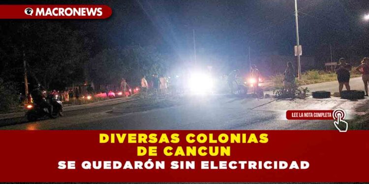 DIVERSAS COLONIAS DE CANCUN SE QUEDARÓN SIN ELECTRICIDAD