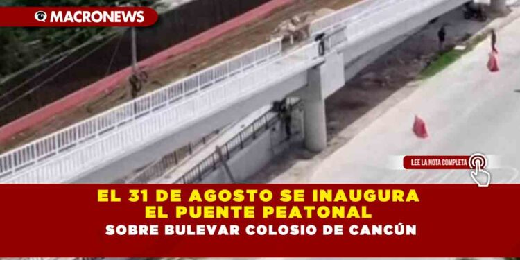 EL 31 DE AGOSTO SE INAUGURA EL PUENTE PEATONAL SOBRE BULEVAR COLOSIO DE CANCÚN