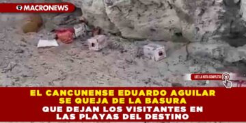 EL CANCUNENSE EDUARDO AGUILAR SE QUEJA DE LA BASURA QUE DEJAN LOS VISITANTES EN LAS PLAYAS DEL DESTINO