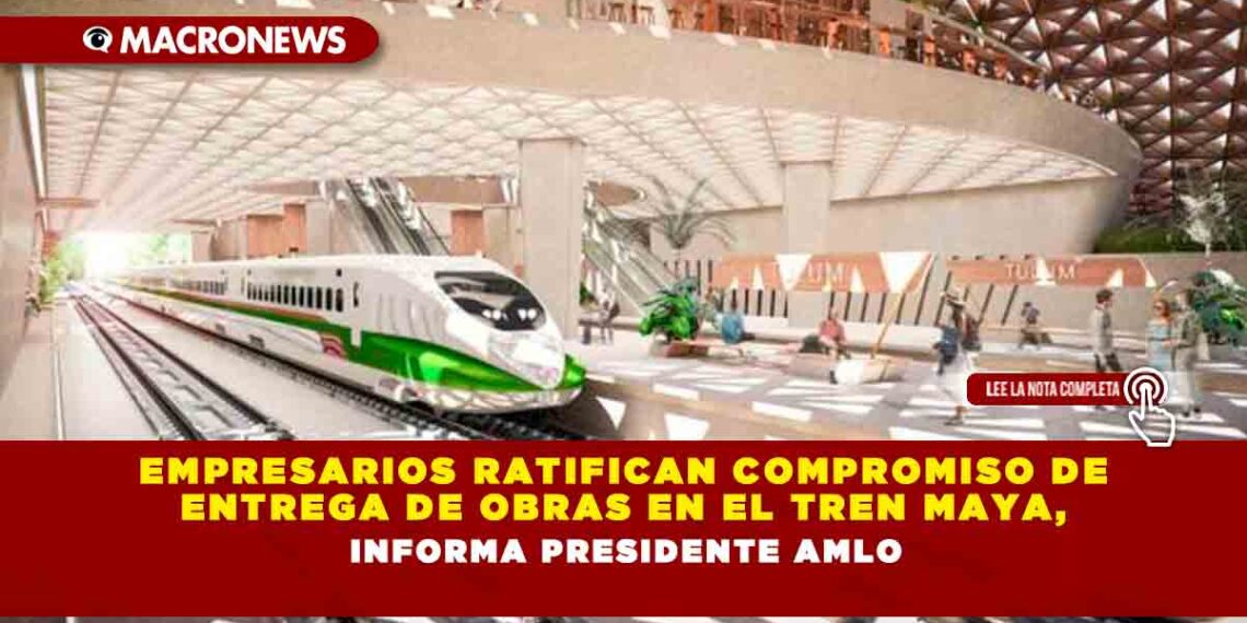 Empresarios ratifican compromiso de entrega de obras en el Tren Maya, informa Presidente AMLO