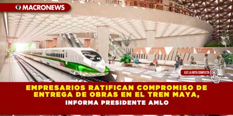Empresarios ratifican compromiso de entrega de obras en el Tren Maya, informa Presidente AMLO