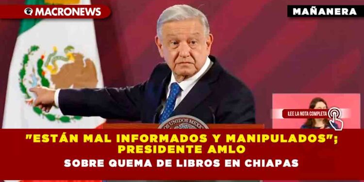 «Están mal informados y manipulados»; Presidente AMLO sobre quema de libros en Chiapas