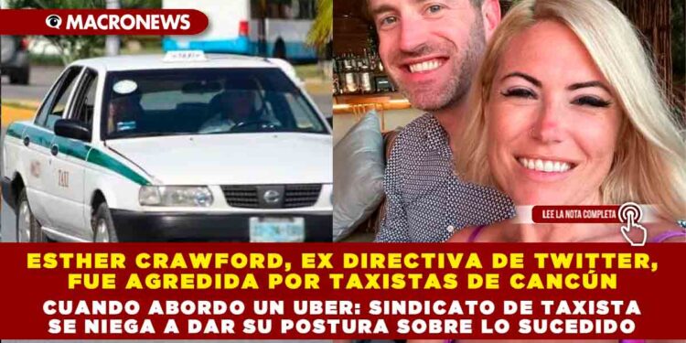 ESTHER CRAWFORD, EX DIRECTIVA DE TWITTER, FUE AGREDIDA POR TAXISTAS DE CANCÚN CUANDO ABORDO UN UBER: SINDICATO DE TAXISTA SE NIEGA A DAR SU POSTURA SOBRE LO SUCEDIDO  