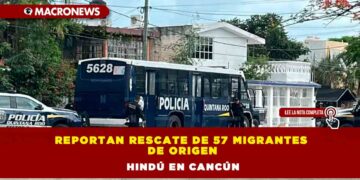 Reportan rescate de 57 migrantes de origen hindú en Cancún