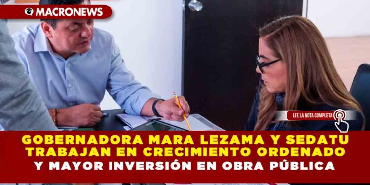 Gobernadora Mara Lezama y SEDATU trabajan en crecimiento ordenado y mayor inversión en obra pública