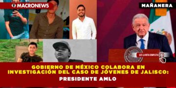 Gobierno de México colabora en investigación del caso de jóvenes de Jalisco: Presidente AMLO
