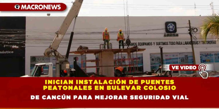 Inician Instalación de Puentes Peatonales en Bulevar Colosio de Cancún para Mejorar Seguridad Vial