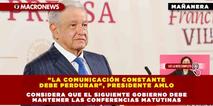 «La comunicación constante debe perdurar», Presidente AMLO considera que el siguiente gobierno debe mantener las conferencias matutinas