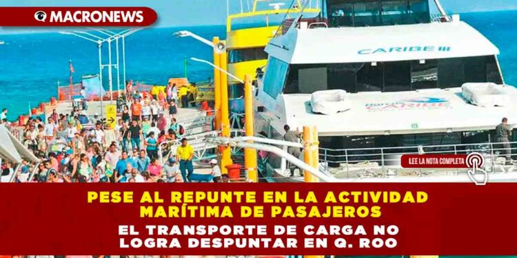 PESE AL REPUNTE EN LA ACTIVIDAD MARÍTIMA DE PASAJEROS, EL TRANSPORTE DE CARGA NO LOGRA DESPUNTAR EN Q. ROO