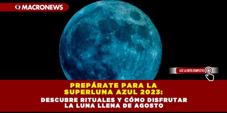 Prepárate para la Superluna Azul 2023: Descubre Rituales y Cómo Disfrutar la Luna Llena de Agosto