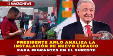 Presidente AMLO analiza la instalación de nuevo espacio para migrantes en el sureste