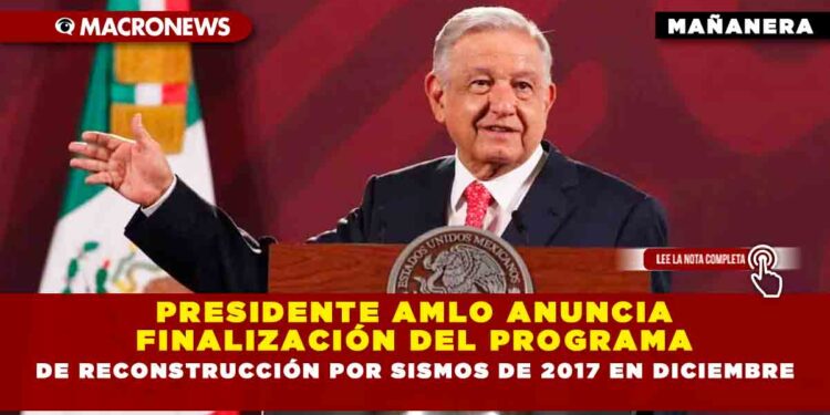 Presidente AMLO anuncia finalización del programa de reconstrucción por sismos de 2017 en diciembre
