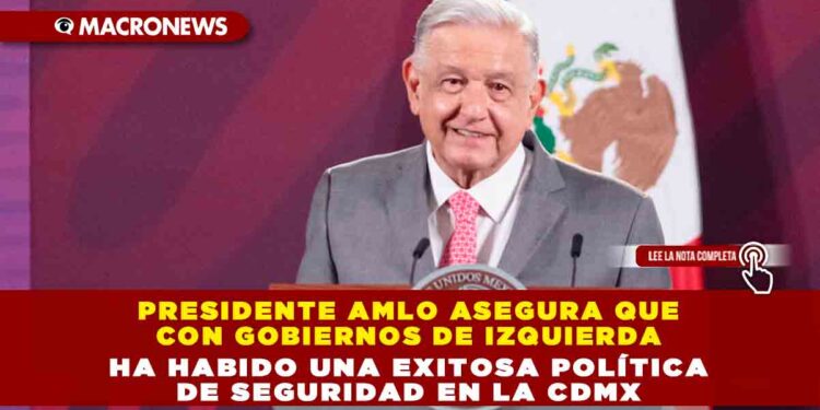 Presidente AMLO asegura que con gobiernos de izquierda ha habido una exitosa política de seguridad en la CDMX