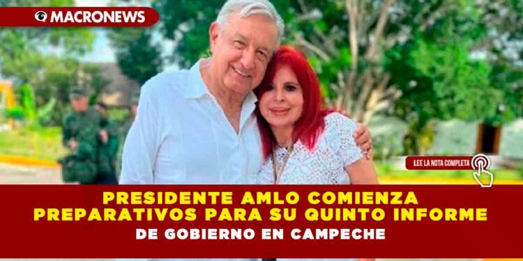 Presidente AMLO comienza preparativos para su Quinto Informe de Gobierno en Campeche