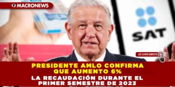 Presidente AMLO confirma que aumento 6% la recaudación durante el primer semestre de 2023