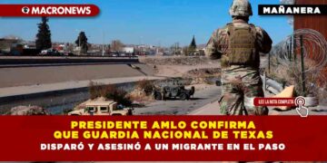 Presidente AMLO confirma que Guardia Nacional de Texas disparó y asesinó a un migrante en El Paso