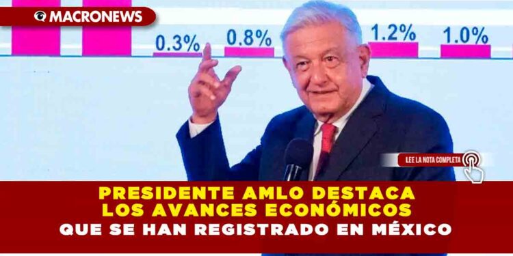 Presidente AMLO destaca los avances económicos que se han registrado en México