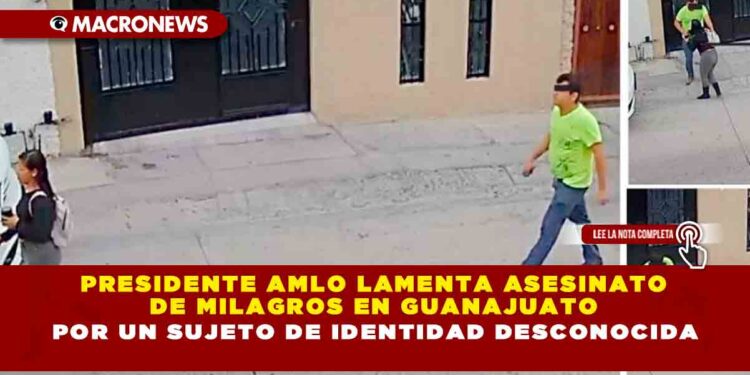 Presidente AMLO lamenta asesinato de Milagros en Guanajuato por un sujeto de identidad desconocida