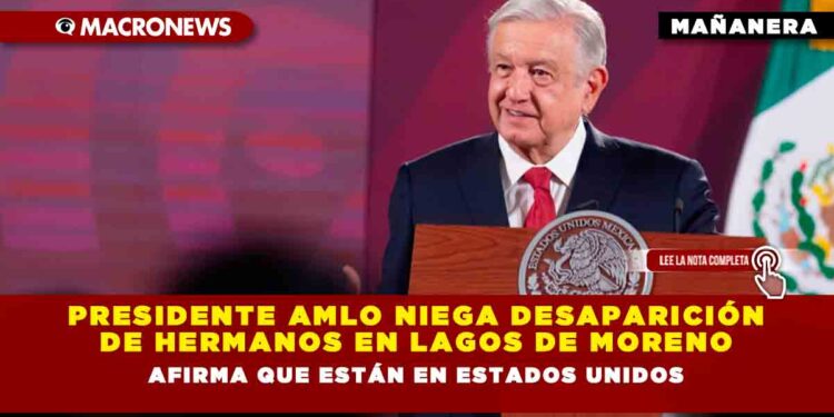 Presidente AMLO niega desaparición de hermanos en Lagos de Moreno: afirma que están en Estados Unidos