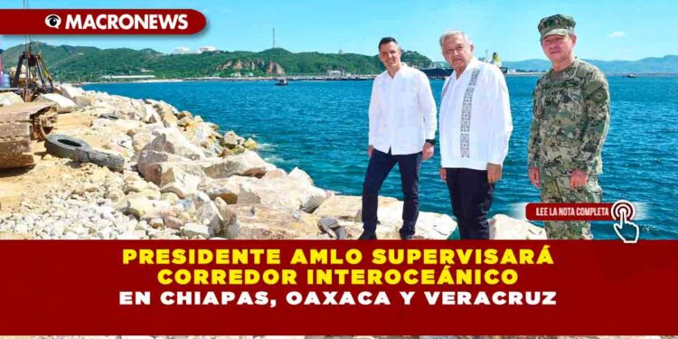 Presidente AMLO supervisará Corredor Interoceánico en Chiapas, Oaxaca y Veracruz