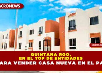 QUINTANA ROO, EN EL TOP DE ENTIDADES PARA VENDER CASA NUEVA EN EL PAÍS