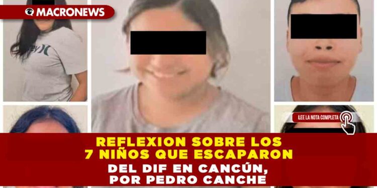 REFLEXION SOBRE LOS 7 NIÑOS QUE ESCAPARON DEL DIF EN CANCÚN, POR PEDRO CANCHE