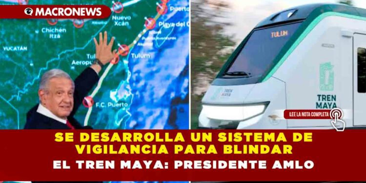 Se desarrolla un sistema de vigilancia para blindar el Tren Maya: Presidente AMLO