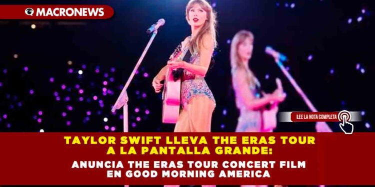 Taylor Swift Lleva The Eras Tour a la Pantalla Grande: Anuncia The Eras Tour Concert Film en Good Morning America
