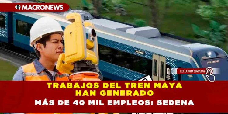Trabajos del Tren Maya han generado más de 40 mil empleos: SEDENA