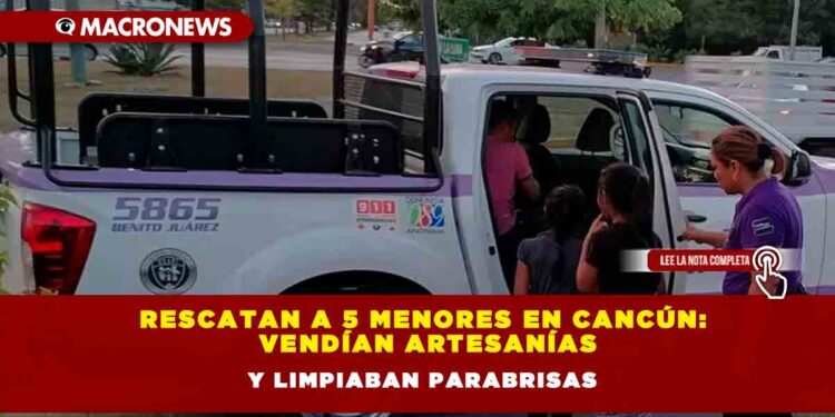Rescatan a 5 menores en Cancún: vendían artesanías y limpiaban parabrisas