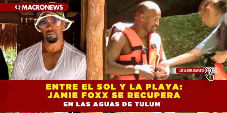 Entre el sol y la playa: Jamie Foxx se recupera en las aguas de Tulum