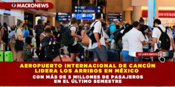 Aeropuerto Internacional de Cancún lidera los arribos en México con más de 5 millones de pasajeros en el último semestre