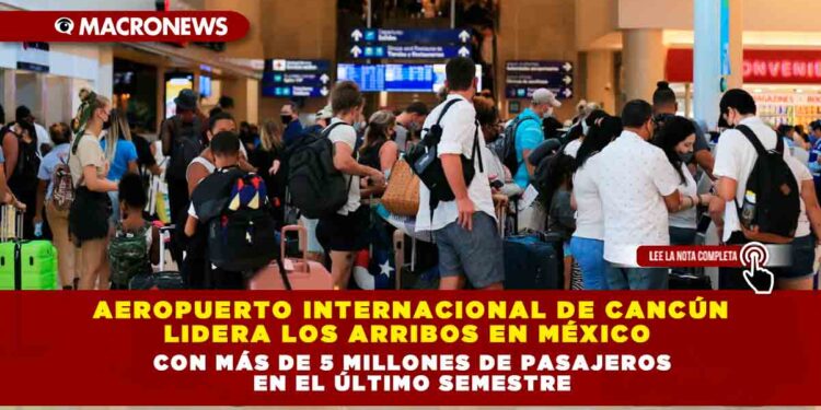 Aeropuerto Internacional de Cancún lidera los arribos en México con más de 5 millones de pasajeros en el último semestre