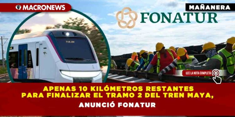 Apenas 10 Kilómetros restantes para finalizar el tramo 2 del Tren Maya, anunció Fonatur