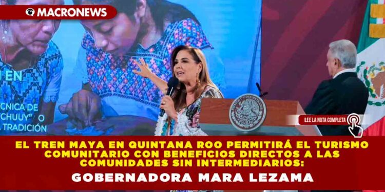 El Tren Maya en Quintana Roo permitirá el turismo comunitario con beneficios directos a las comunidades sin intermediarios: Gobernadora Mara Lezama