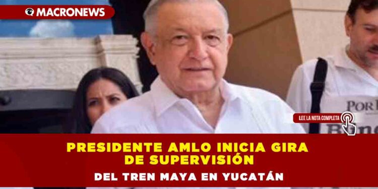 Presidente AMLO inicia gira de supervisión del Tren Maya en Yucatán