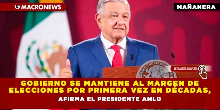 Gobierno se mantiene al margen de elecciones por primera vez en décadas, Afirma el Presidente AMLO