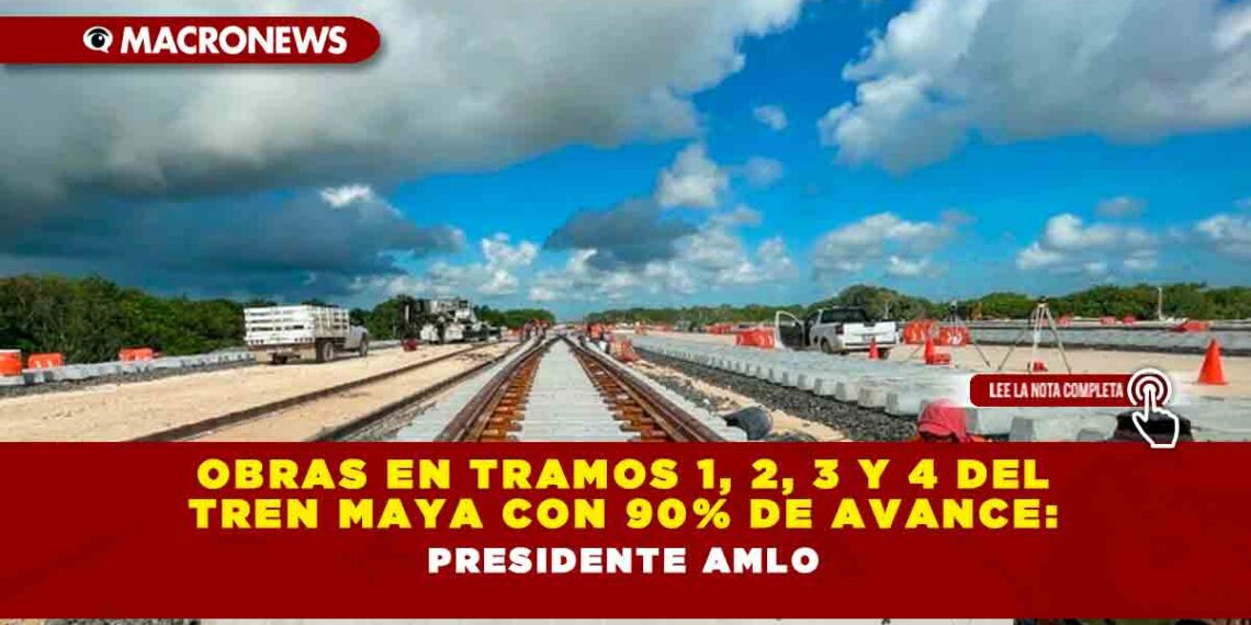 Obras en tramos 1, 2, 3 y 4 del Tren Maya con 90% de avance: Presidente AMLO