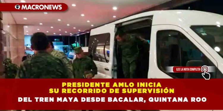Presidente AMLO inicia su recorrido de supervisión del Tren Maya desde Bacalar, Quintana Roo